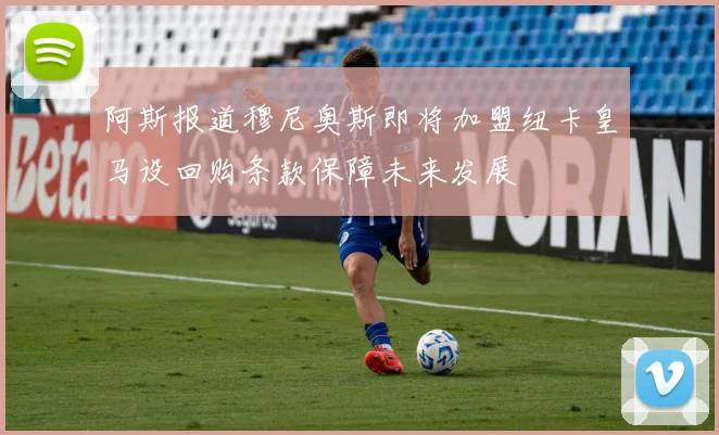 阿斯报道穆尼奥斯即将加盟纽卡皇马设回购条款保障未来发展