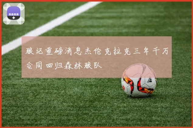 狼记重磅消息杰伦克拉克三年千万合同回归森林狼队