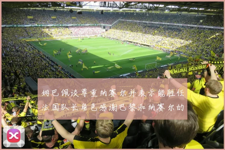 姆巴佩谈尊重纳赛尔并表示能胜任法国队长角色感谢巴黎和纳赛尔的支持