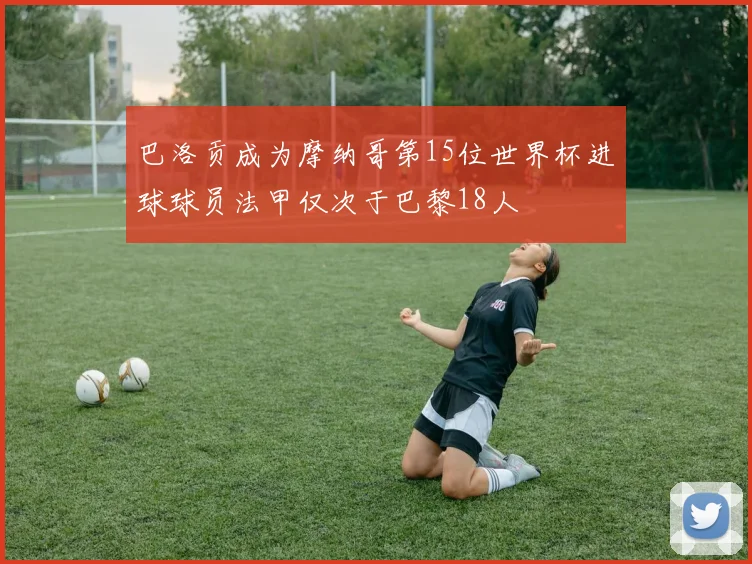 巴洛贡成为摩纳哥第15位世界杯进球球员法甲仅次于巴黎18人