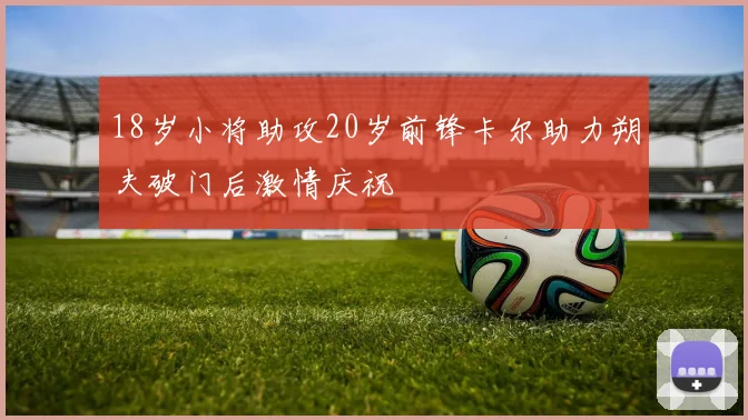 18岁小将助攻20岁前锋卡尔助力朔夫破门后激情庆祝