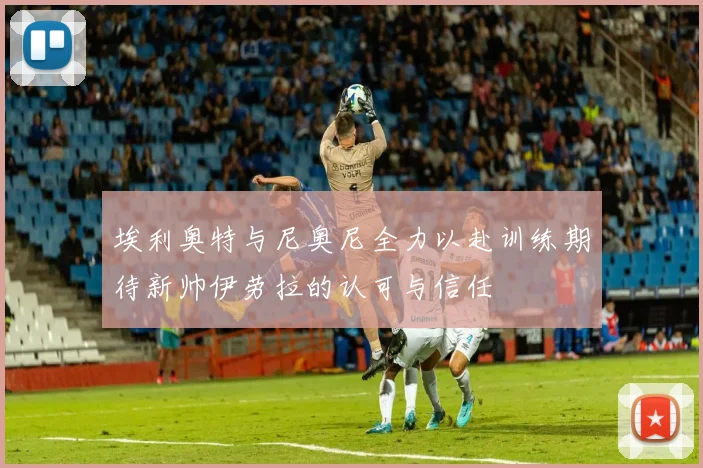 埃利奥特与尼奥尼全力以赴训练期待新帅伊劳拉的认可与信任