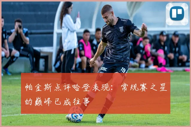 帕金斯点评哈登表现：常规赛之星的巅峰已成往事