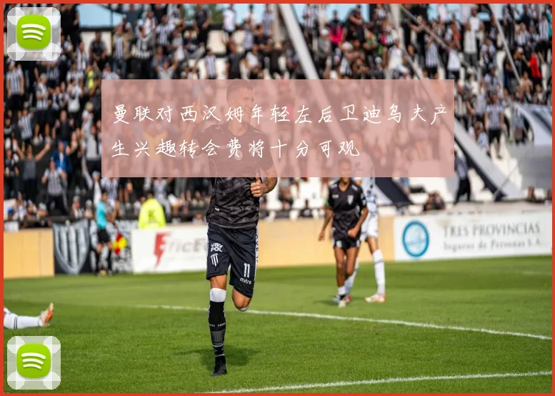 曼联对西汉姆年轻左后卫迪乌夫产生兴趣转会费将十分可观