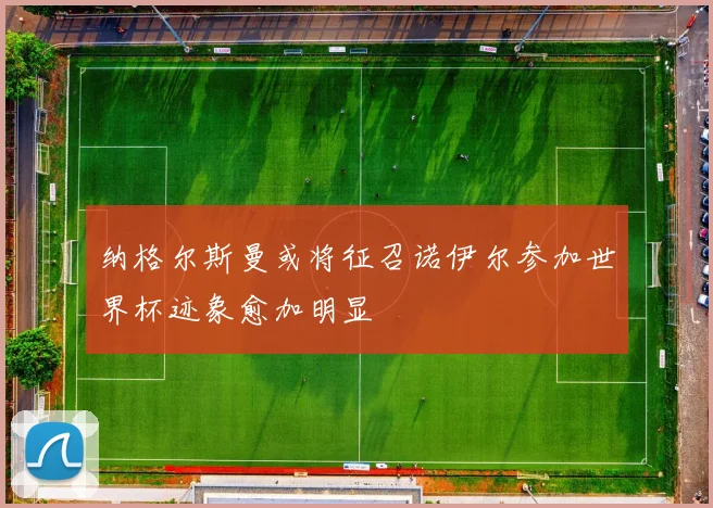 纳格尔斯曼或将征召诺伊尔参加世界杯迹象愈加明显