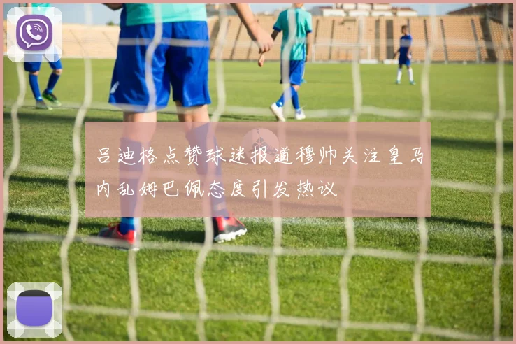 吕迪格点赞球迷报道穆帅关注皇马内乱姆巴佩态度引发热议