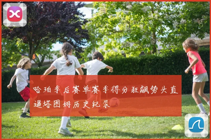 哈珀季后赛单赛季得分狂飙势头直逼塔图姆历史纪录