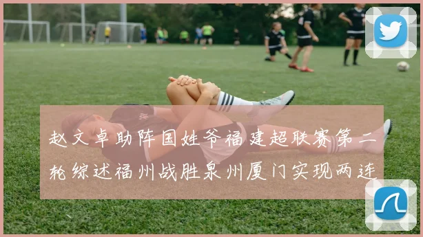 赵文卓助阵国姓爷福建超联赛第二轮综述福州战胜泉州厦门实现两连胜