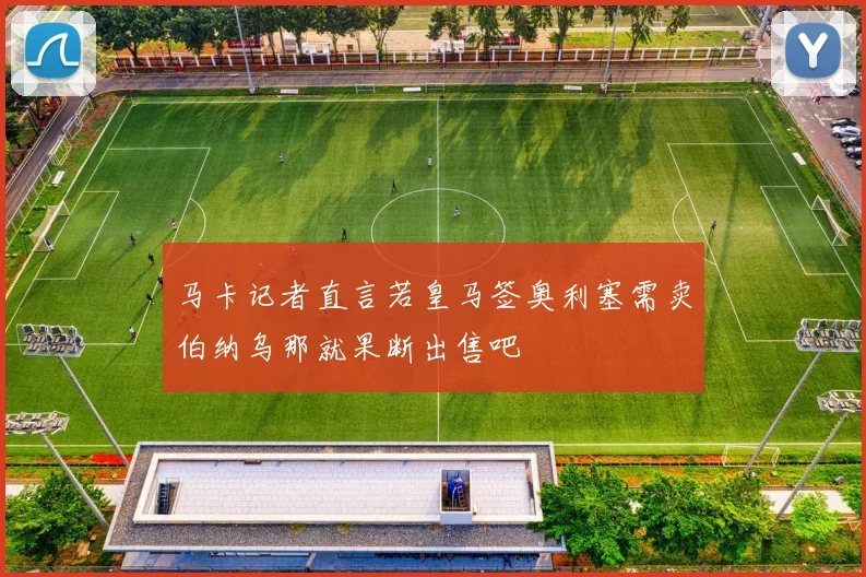 马卡记者直言若皇马签奥利塞需卖伯纳乌那就果断出售吧