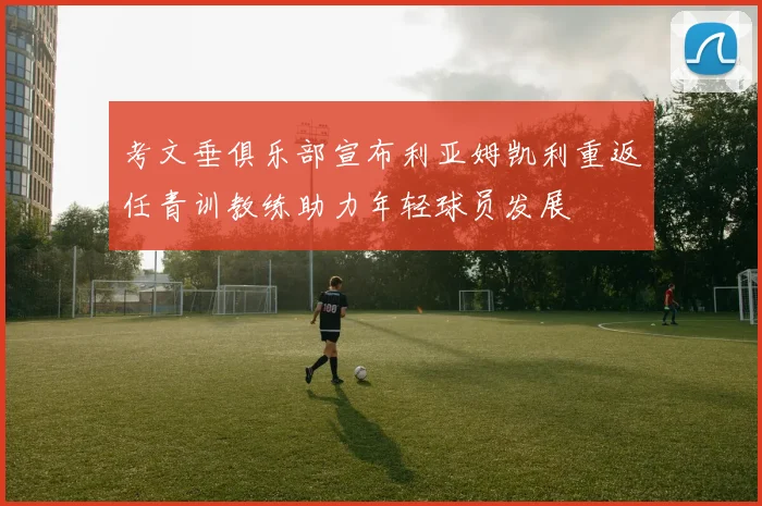 考文垂俱乐部宣布利亚姆凯利重返任青训教练助力年轻球员发展