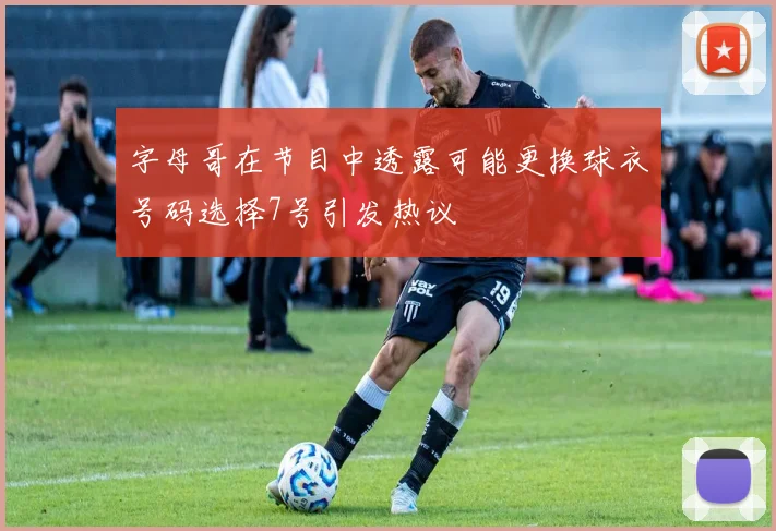 字母哥在节目中透露可能更换球衣号码选择7号引发热议