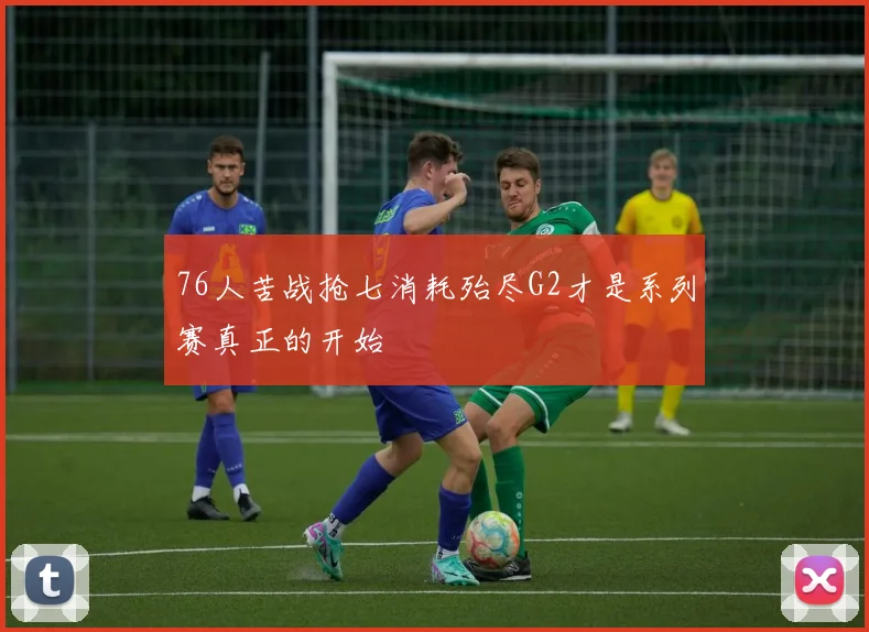 76人苦战抢七消耗殆尽G2才是系列赛真正的开始