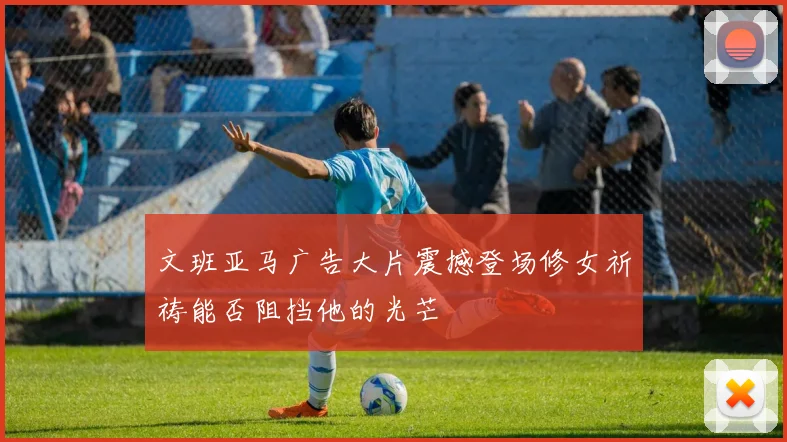 文班亚马广告大片震撼登场修女祈祷能否阻挡他的光芒