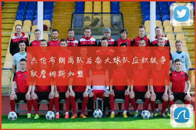 杰伦布朗离队后各大球队应积极争取詹姆斯加盟