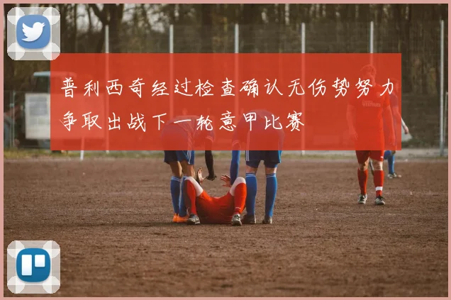 普利西奇经过检查确认无伤势努力争取出战下一轮意甲比赛