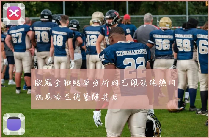 欧冠金靴赔率分析姆巴佩领跑热门凯恩哈兰德紧随其后