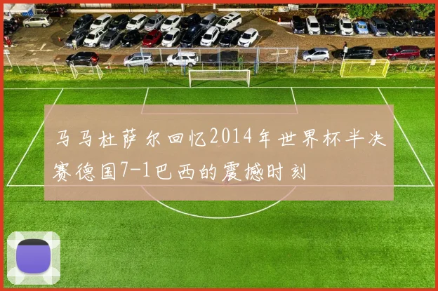 马马杜萨尔回忆2014年世界杯半决赛德国7-1巴西的震撼时刻